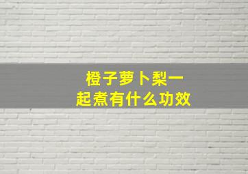 橙子萝卜梨一起煮有什么功效