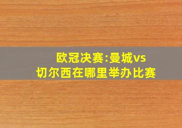 欧冠决赛:曼城vs切尔西在哪里举办比赛