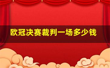 欧冠决赛裁判一场多少钱