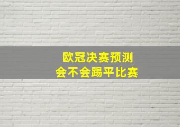 欧冠决赛预测会不会踢平比赛