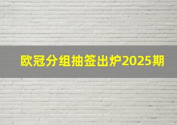 欧冠分组抽签出炉2025期