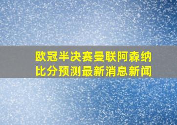 欧冠半决赛曼联阿森纳比分预测最新消息新闻