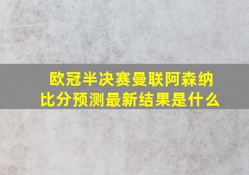 欧冠半决赛曼联阿森纳比分预测最新结果是什么