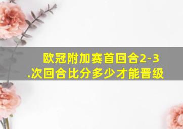 欧冠附加赛首回合2-3.次回合比分多少才能晋级