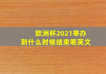 欧洲杯2021举办到什么时候结束呢英文