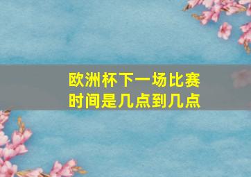 欧洲杯下一场比赛时间是几点到几点