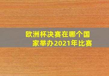 欧洲杯决赛在哪个国家举办2021年比赛