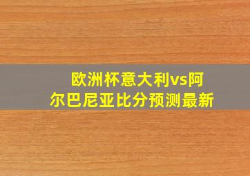 欧洲杯意大利vs阿尔巴尼亚比分预测最新