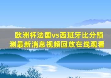 欧洲杯法国vs西班牙比分预测最新消息视频回放在线观看