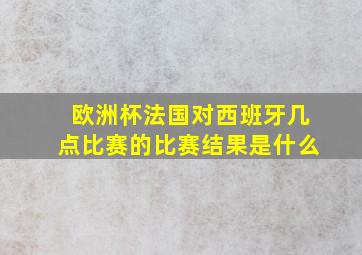 欧洲杯法国对西班牙几点比赛的比赛结果是什么