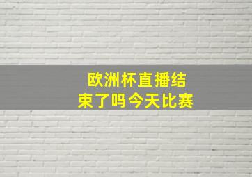 欧洲杯直播结束了吗今天比赛