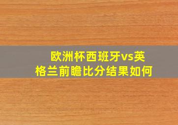 欧洲杯西班牙vs英格兰前瞻比分结果如何