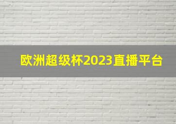 欧洲超级杯2023直播平台