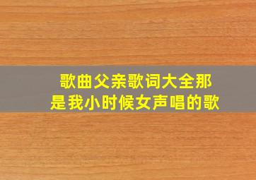 歌曲父亲歌词大全那是我小时候女声唱的歌