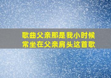 歌曲父亲那是我小时候常坐在父亲肩头这首歌