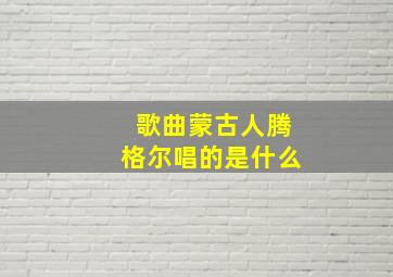 歌曲蒙古人腾格尔唱的是什么