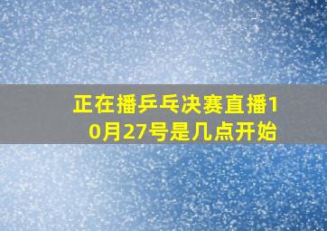 正在播乒乓决赛直播10月27号是几点开始