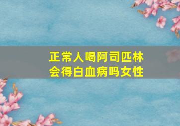 正常人喝阿司匹林会得白血病吗女性