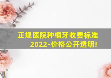 正规医院种植牙收费标准2022-价格公开透明!