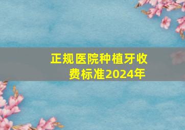 正规医院种植牙收费标准2024年