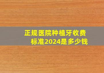 正规医院种植牙收费标准2024是多少钱