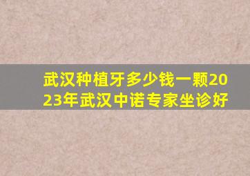 武汉种植牙多少钱一颗2023年武汉中诺专家坐诊好