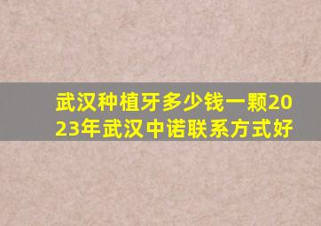 武汉种植牙多少钱一颗2023年武汉中诺联系方式好