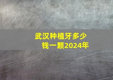 武汉种植牙多少钱一颗2024年