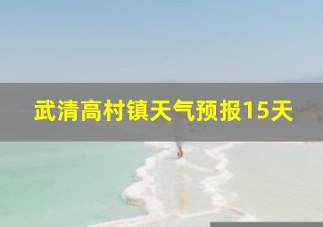 武清高村镇天气预报15天