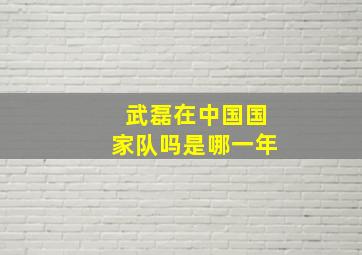 武磊在中国国家队吗是哪一年