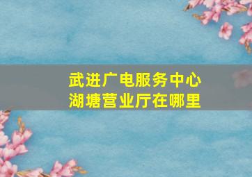 武进广电服务中心湖塘营业厅在哪里