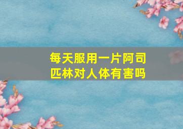 每天服用一片阿司匹林对人体有害吗