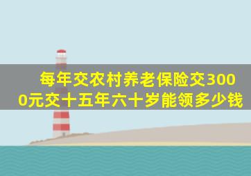 每年交农村养老保险交3000元交十五年六十岁能领多少钱