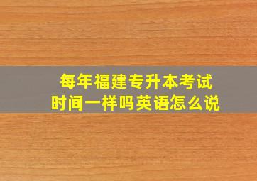 每年福建专升本考试时间一样吗英语怎么说