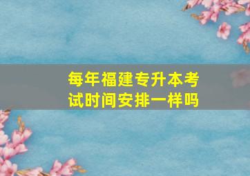 每年福建专升本考试时间安排一样吗