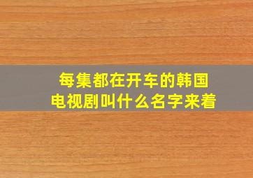 每集都在开车的韩国电视剧叫什么名字来着