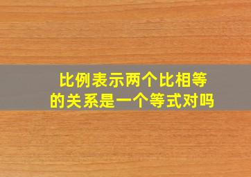 比例表示两个比相等的关系是一个等式对吗