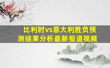 比利时vs意大利胜负预测结果分析最新报道视频