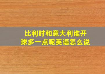 比利时和意大利谁开球多一点呢英语怎么说