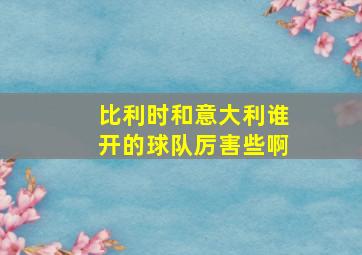 比利时和意大利谁开的球队厉害些啊