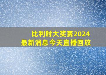 比利时大奖赛2024最新消息今天直播回放