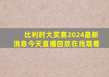 比利时大奖赛2024最新消息今天直播回放在线观看