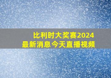 比利时大奖赛2024最新消息今天直播视频