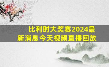 比利时大奖赛2024最新消息今天视频直播回放