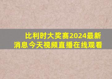 比利时大奖赛2024最新消息今天视频直播在线观看