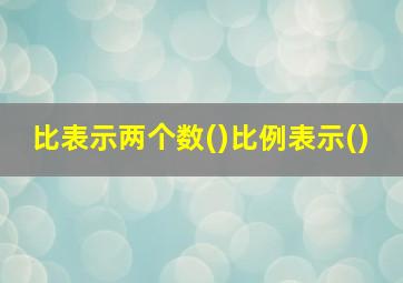 比表示两个数()比例表示()