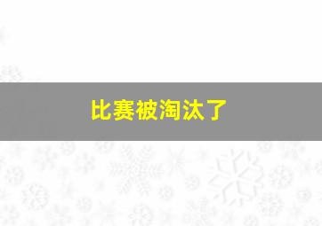 比赛被淘汰了