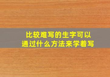 比较难写的生字可以通过什么方法来学着写