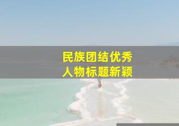 民族团结优秀人物标题新颖