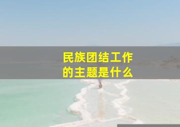 民族团结工作的主题是什么